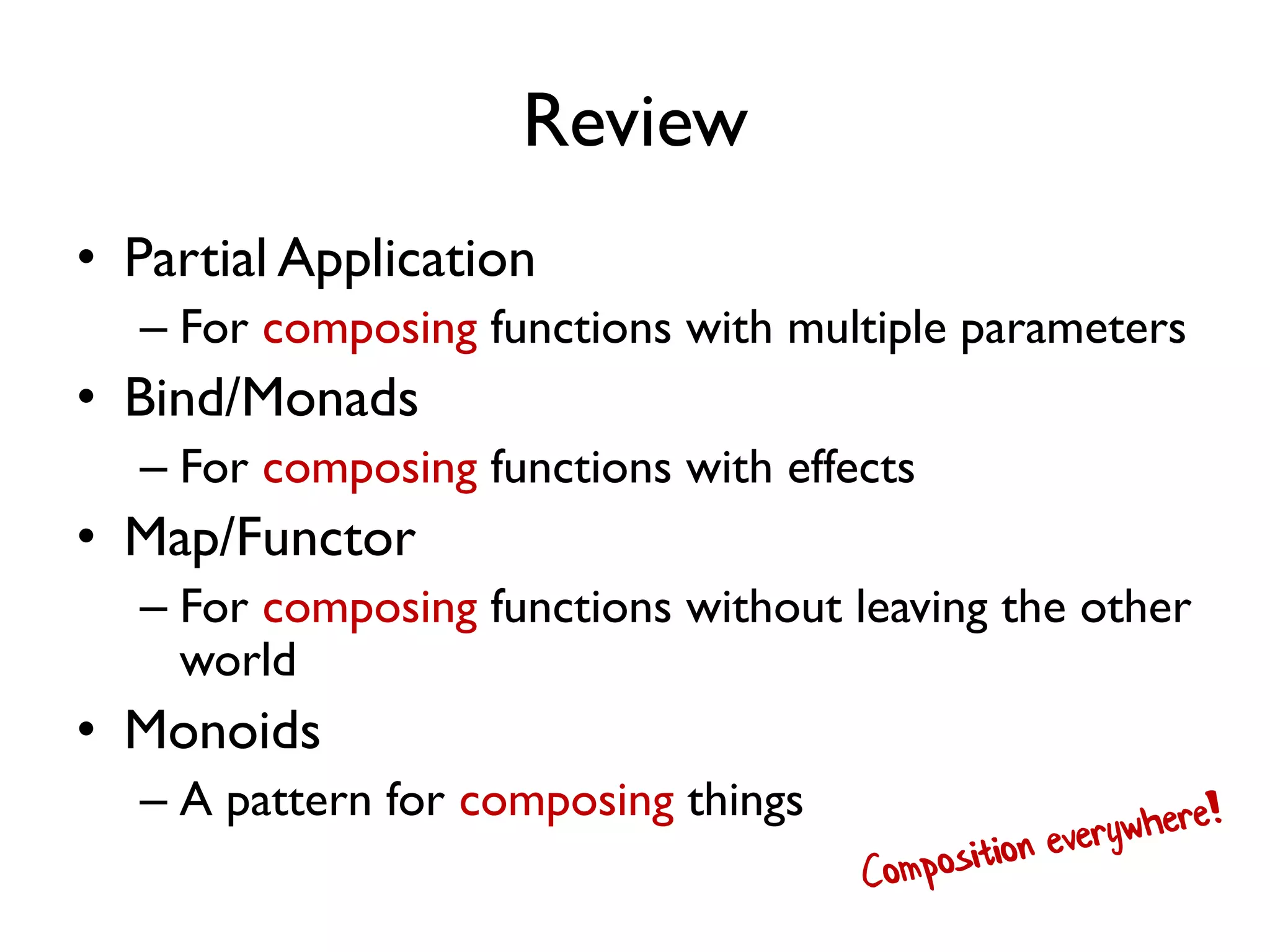 Review
• Partial Application
– For composing functions with multiple parameters
• Bind/Monads
– For composing functions with effects
• Map/Functor
– For composing functions without leaving the other
world
• Monoids
– A pattern for composing things
 