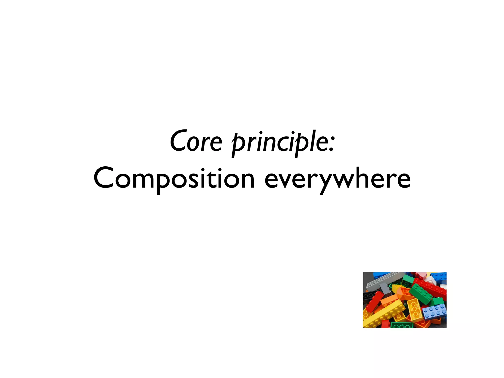 Core principle:
Composition everywhere
 