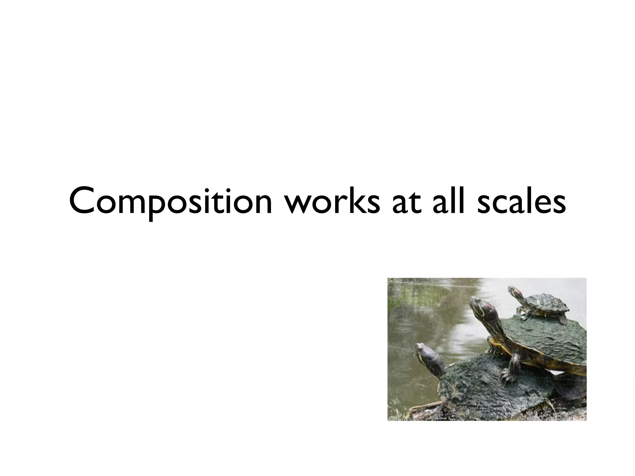 Composition works at all scales
 