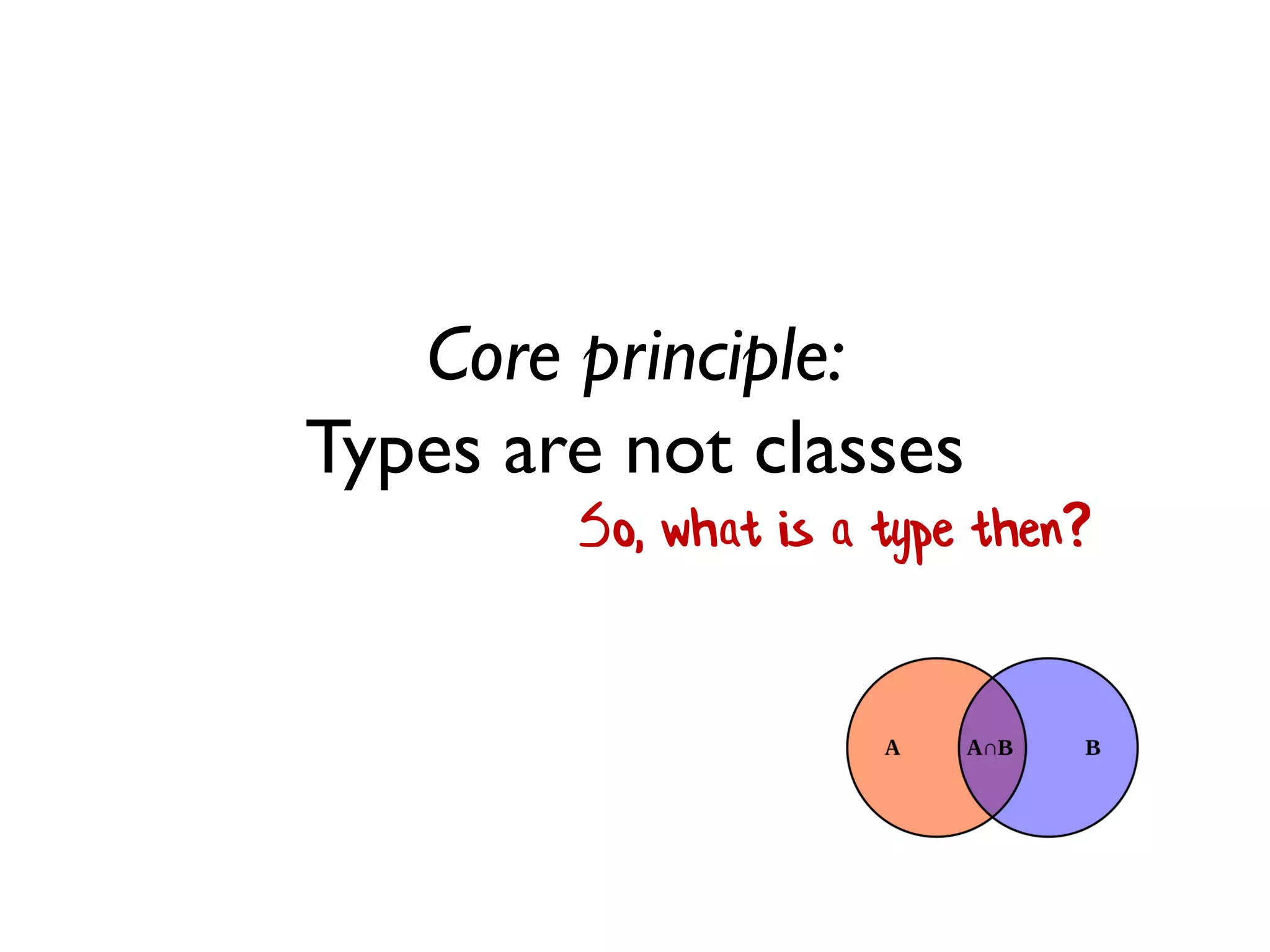 Core principle:
Types are not classes
So, what is a type then?
 