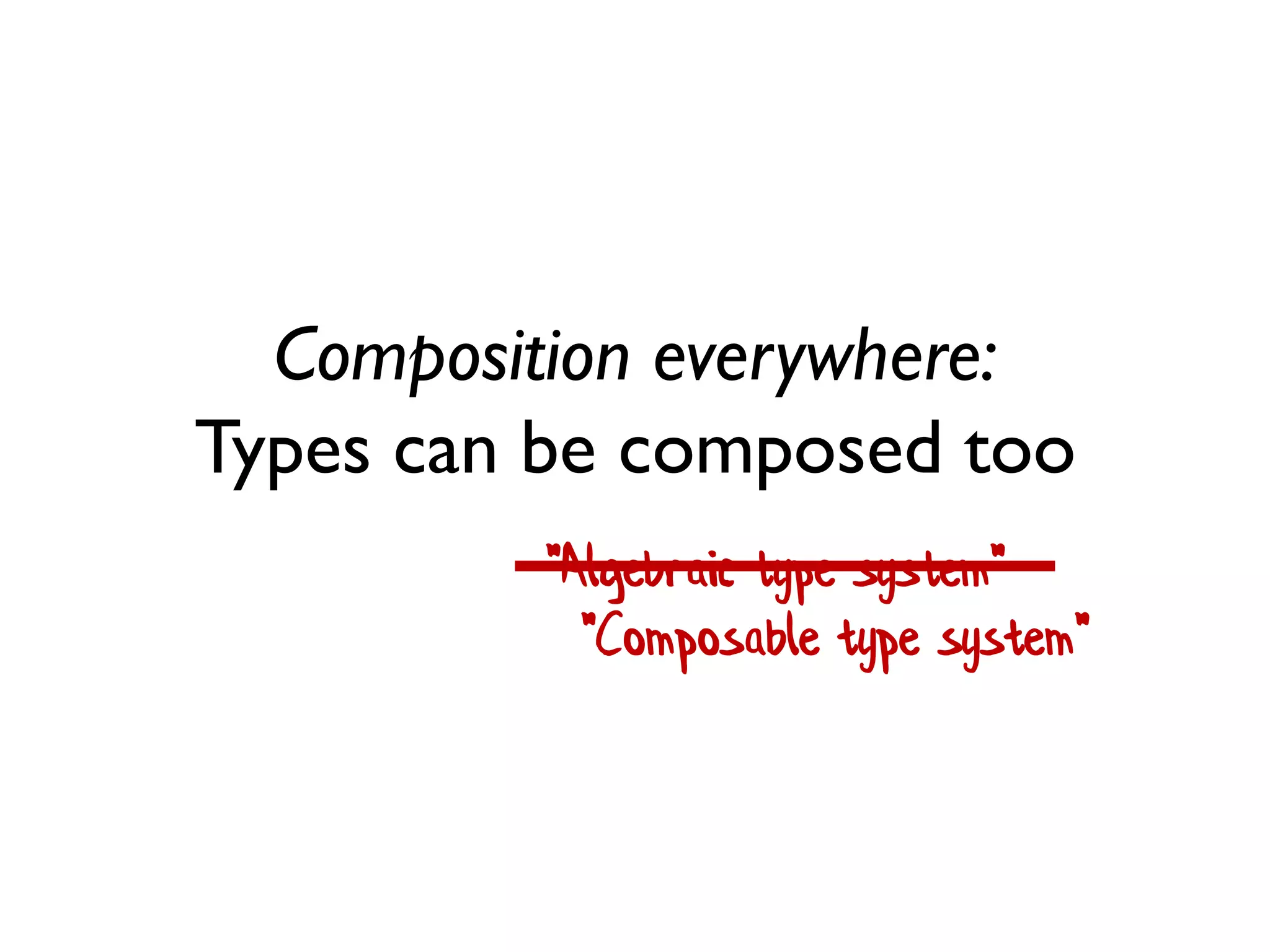 Composition everywhere:
Types can be composed too
"Algebraic type system"
"Composable type system"
 