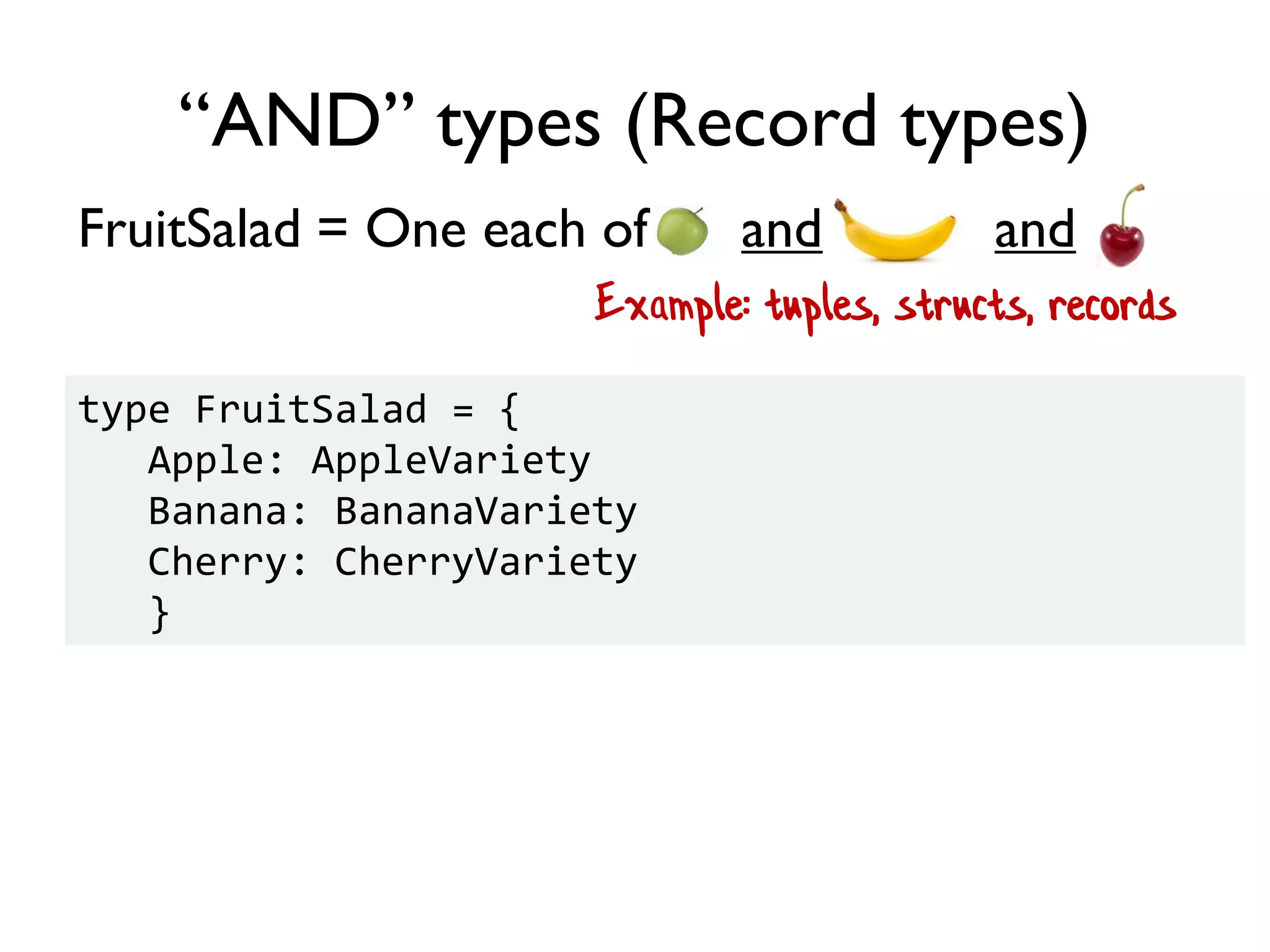 Example: tuples, structs, records
FruitSalad = One each of and and
“AND” types (Record types)
type FruitSalad = {
Apple: AppleVariety
Banana: BananaVariety
Cherry: CherryVariety
}
 