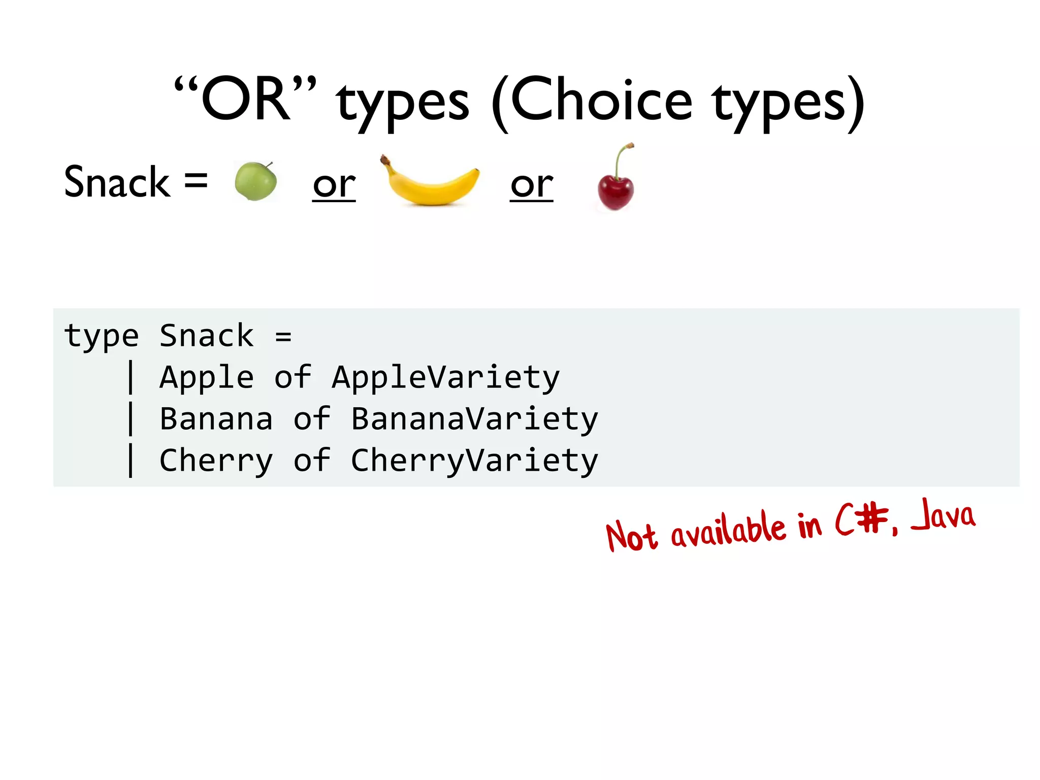 Snack = or or
“OR” types (Choice types)
type Snack =
| Apple of AppleVariety
| Banana of BananaVariety
| Cherry of CherryVariety
 