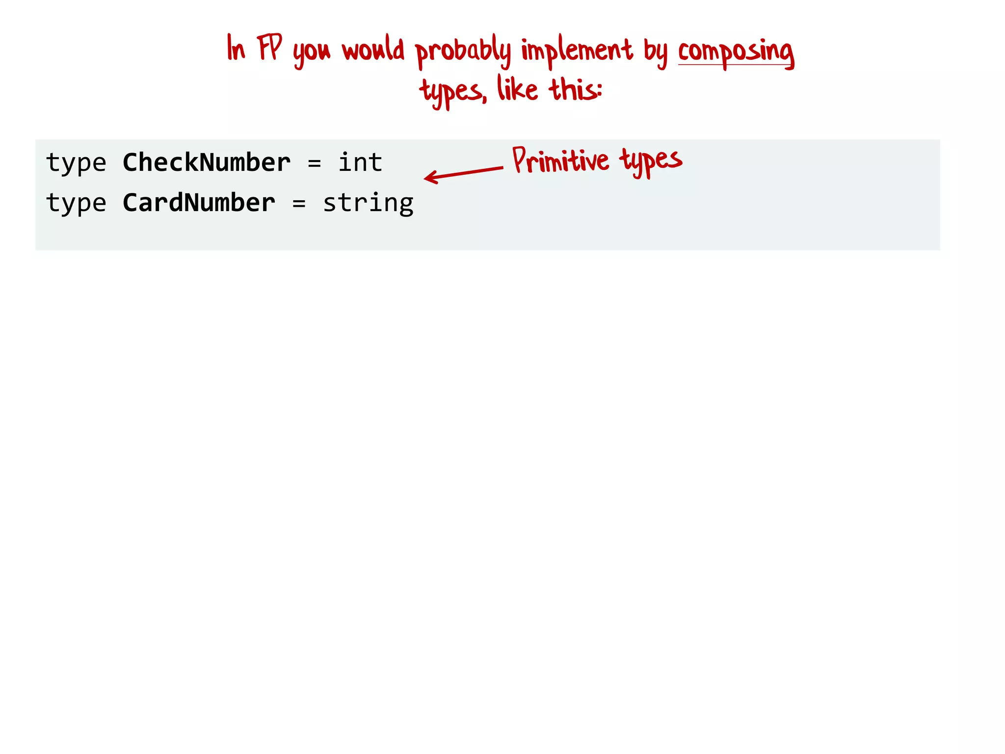 type CheckNumber = int
type CardNumber = string
In FP you would probably implement by composing
types, like this:
 