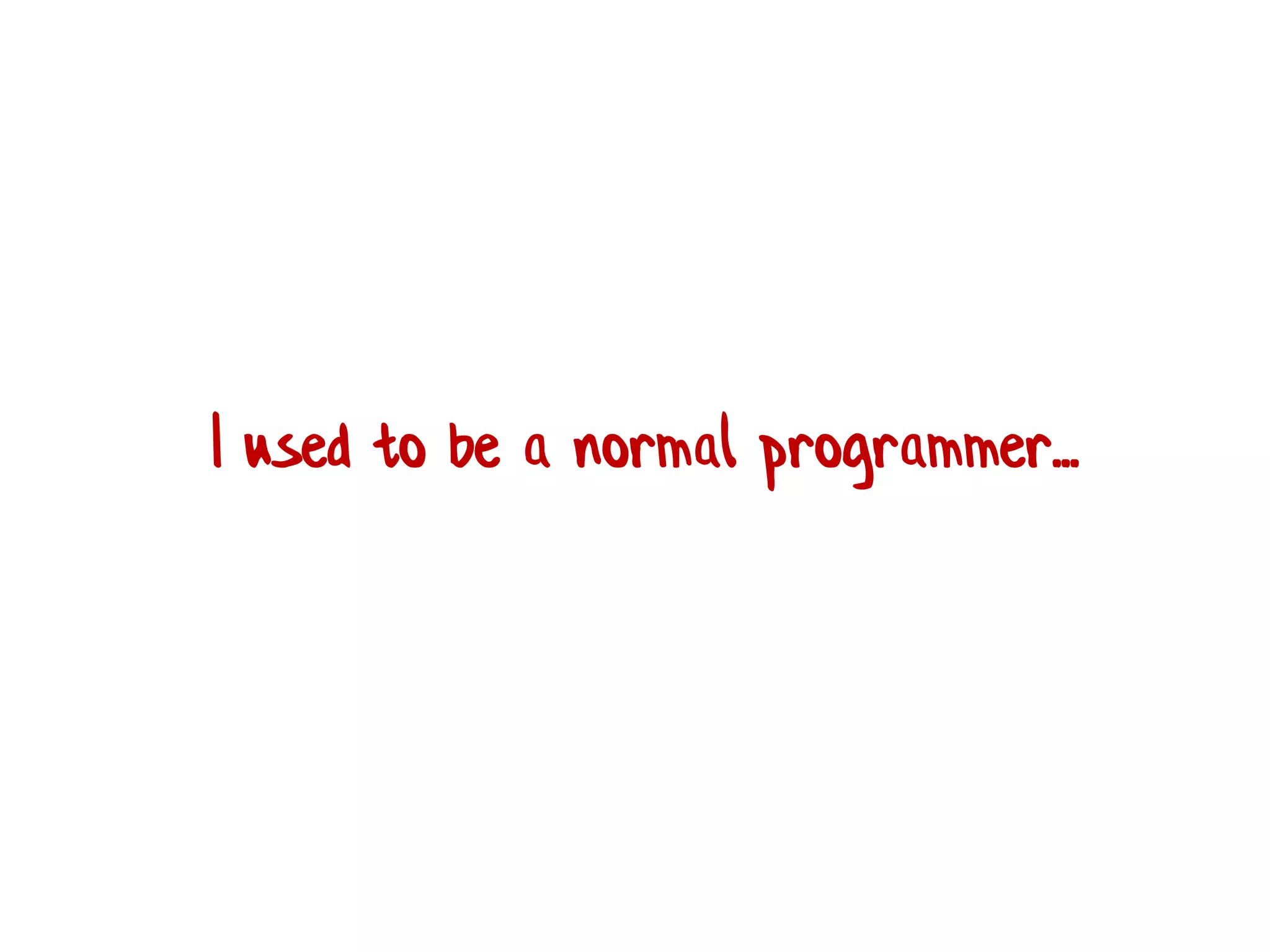 I used to be a normal programmer...
 