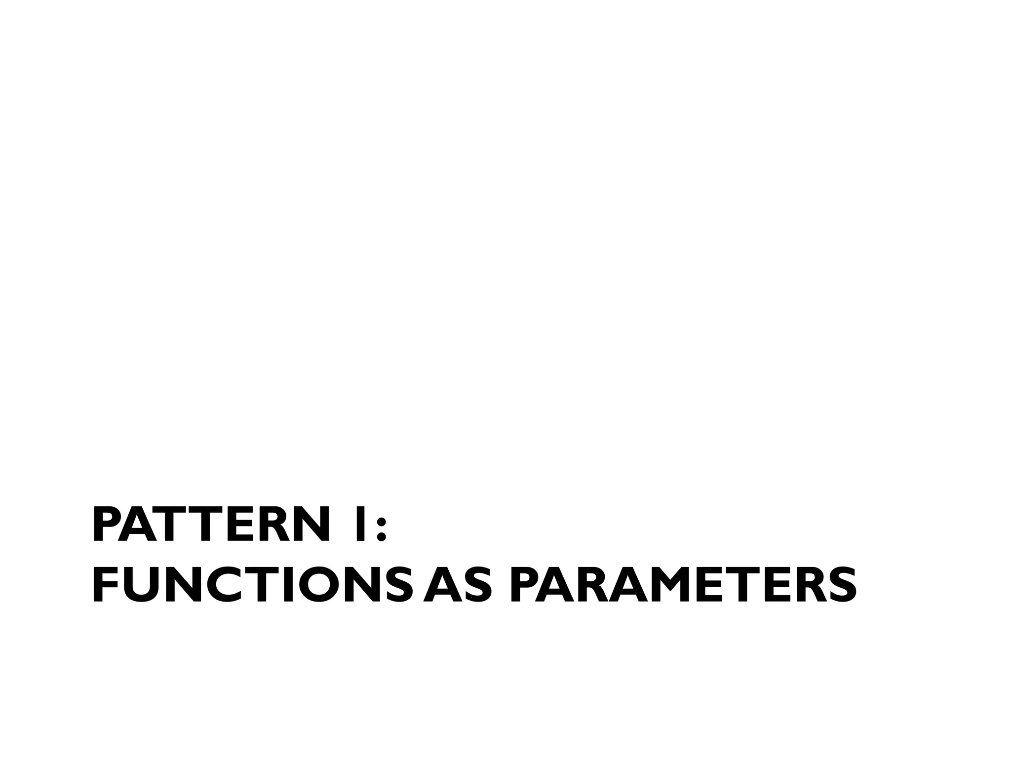 PATTERN 1:
FUNCTIONS AS PARAMETERS
 