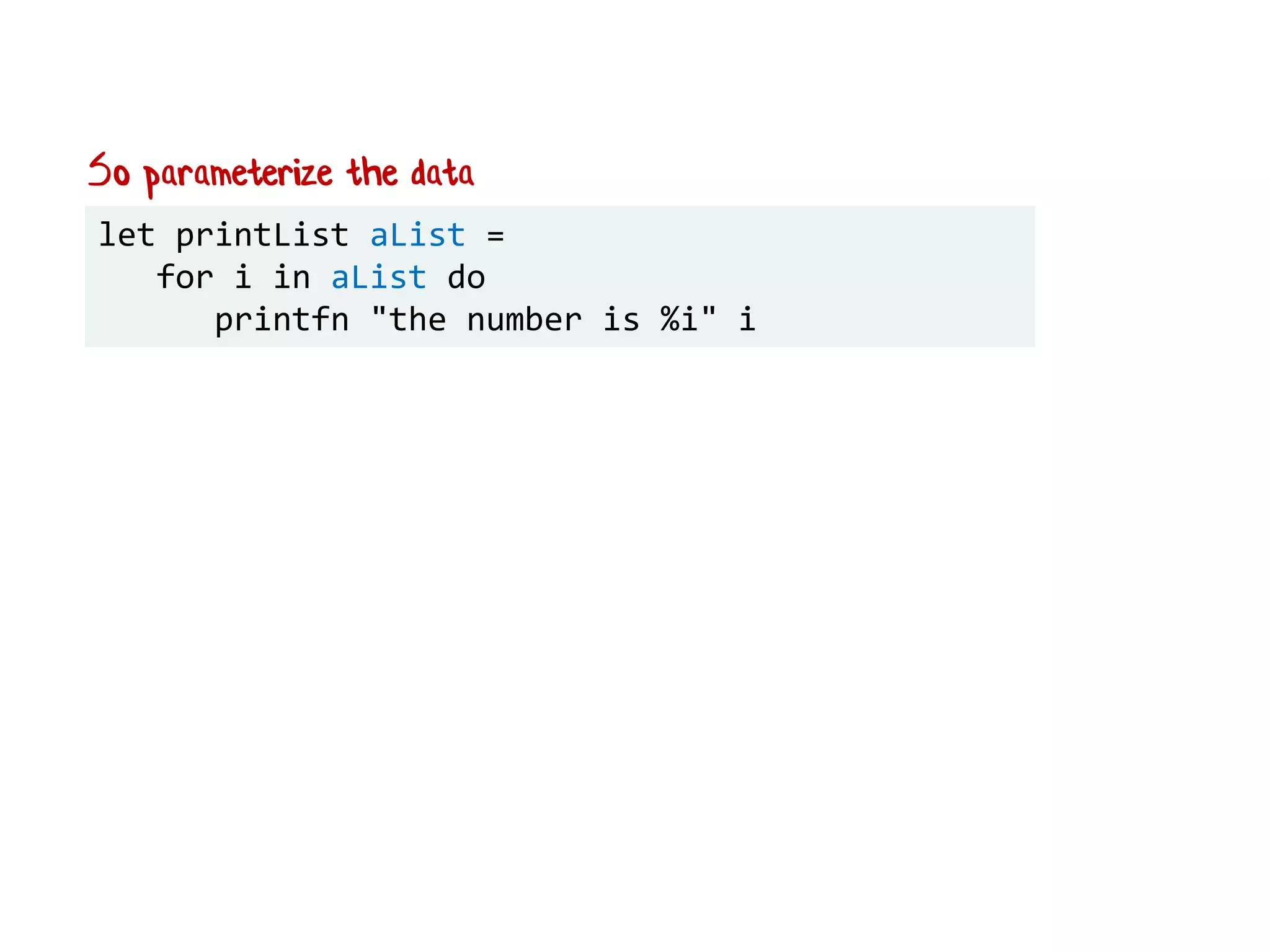 So parameterize the data
let printList aList =
for i in aList do
printfn "the number is %i" i
 
