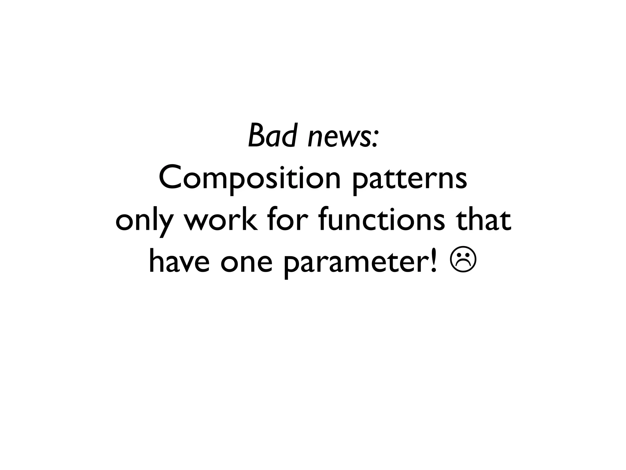 Bad news:
Composition patterns
only work for functions that
have one parameter! 
 