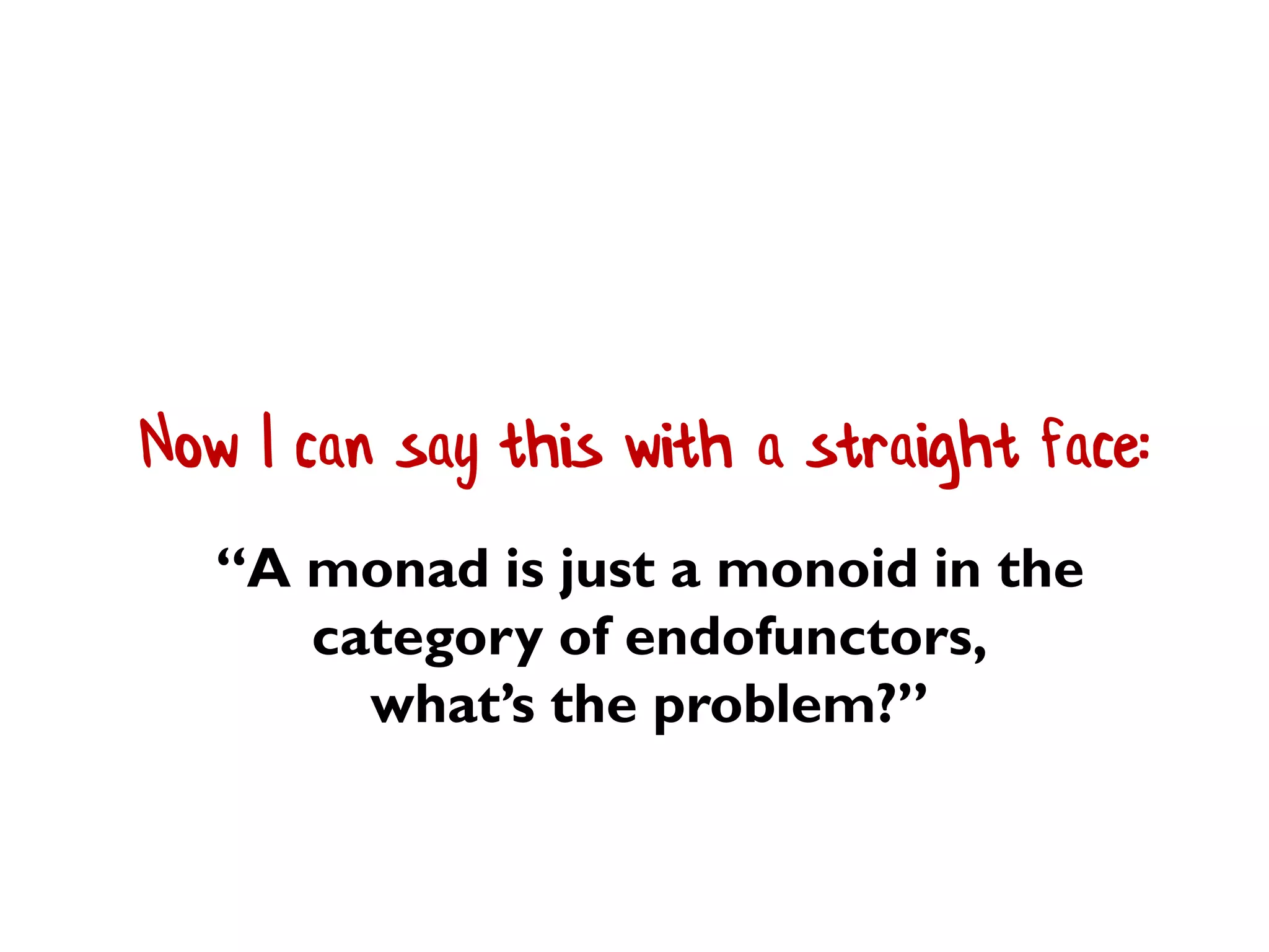 Now I can say this with a straight face:
“A monad is just a monoid in the
category of endofunctors,
what’s the problem?”
 