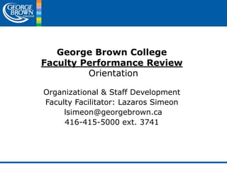 George Brown CollegeFaculty Performance Review Orientation Organizational & Staff Development Faculty Facilitator: Lazaros Simeon  lsimeon@georgebrown.ca 416-415-5000 ext. 3741 