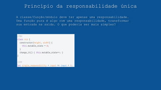 Princípio da responsabilidade única
A classe/função/módulo deve ter apenas uma responsabilidade.
Uma função pura é algo com uma responsabilidade, transformar
sua entrada na saída. O que poderia ser mais simples?
 