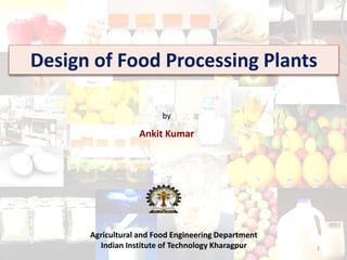by
Ankit Kumar
Agricultural and Food Engineering Department
Indian Institute of Technology Kharagpur
Design of Food Processing Plants
1
 