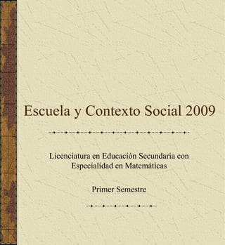 Escuela y Contexto Social 2009 Licenciatura en Educación Secundaria con Especialidad en Matemáticas Primer Semestre 