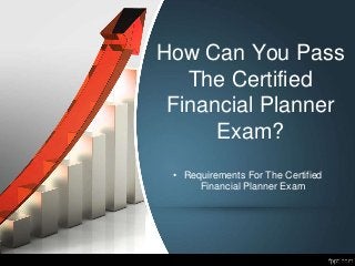 How Can You Pass
The Certified
Financial Planner
Exam?
• Requirements For The Certified
Financial Planner Exam
 