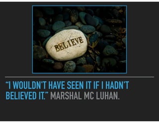 “I WOULDN'T HAVE SEEN IT IF I HADN'T
BELIEVED IT.” MARSHAL MC LUHAN.
 