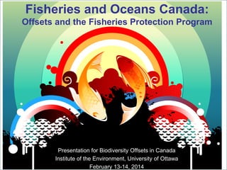 Fisheries and Oceans Canada:
Offsets and the Fisheries Protection Program

Presentation for Biodiversity Offsets in Canada
Institute of the Environment, University of Ottawa
1
February 13-14, 2014

 