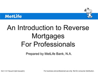 ©UFS




         An Introduction to Reverse
                 Mortgages
             For Professionals
                                       Prepared by MetLife Bank, N.A.
                                                          Reverse Mortgages - A Financial Planning Tool




R0211157176[exp0212][All States][DC]              For business and professional use only. Not for consumer distribution.
 