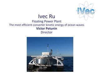 Ivec Ru
Floating Power Plant
The most efficient converter kinetic energy of ocean waves
Victor Petunin
Director
 