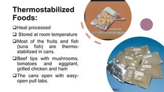 Thermostabilized
Foods:
Heat processed
 Stored at room temperature
Most of the fruits and fish
(tuna fish) are thermo-
stabilized in cans.
Beef tips with mushrooms,
tomatoes and eggplant,
grilled chicken and ham
The cans open with easy-
open pull tabs.
 