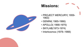 Missions:
• PROJECT MERCURY( 1959-
1963)
• GEMINI( 1965-1966)
• APOLLO( 1968-1975)
• SKYLAB(1973-1974)
• Interkosmos (1978–1988)
 