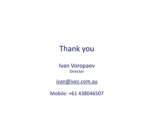 Thank you
   Ivan Voropaev
       Director

  ivan@ivec.com.au

Mobile: +61 438046507
 