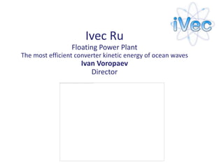 Ivec Ru
                 Floating Power Plant
The most efficient converter kinetic energy of ocean waves
                    Ivan Voropaev
                       Director
 