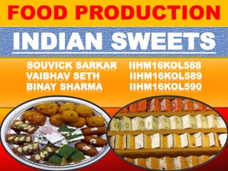 SOUVICK SARKAR IIHM16KOL588
VAIBHAV SETH IIHM16KOL589
BINAY SHARMA IIHM16KOL590
FOOD PRODUCTION
INDIAN SWEETS
 
