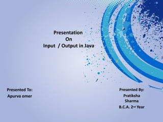 Presentation
On
Input / Output in Java
Presented By:
Pratiksha
Sharma
B.C.A. 2nd Year
Presented To:
Apurva omer
 