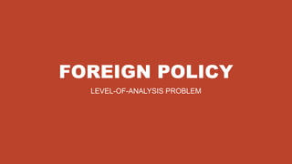 FOREIGN POLICY
LEVEL-OF-ANALYSIS PROBLEM
 