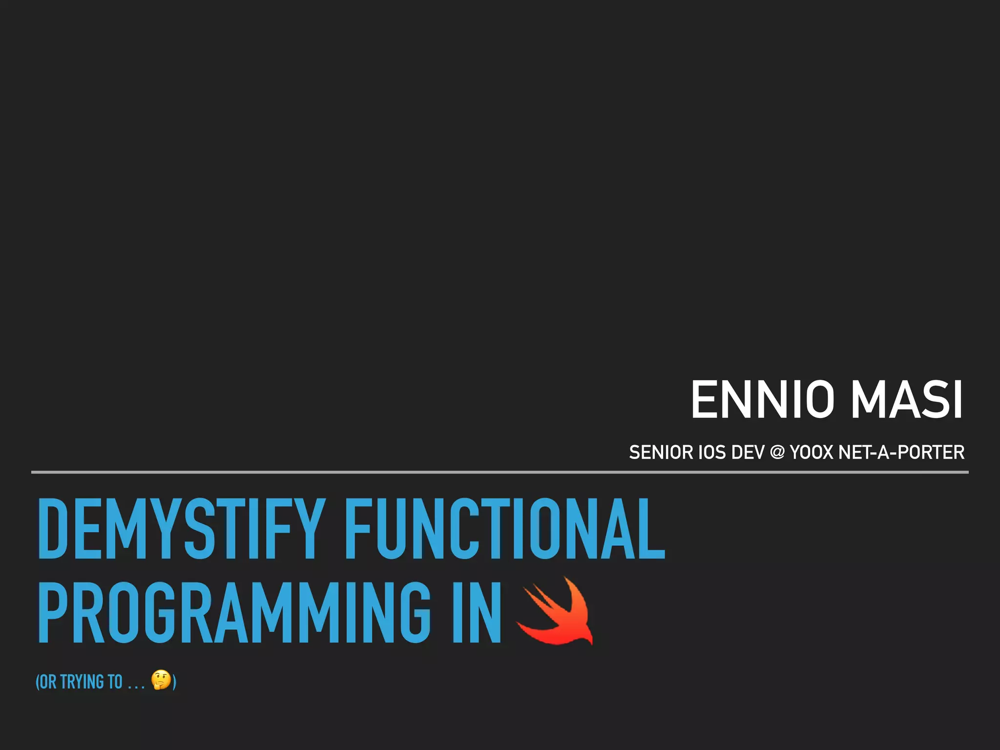 DEMYSTIFY FUNCTIONAL
PROGRAMMING IN
(OR TRYING TO … 🤔)
ENNIO MASI
SENIOR IOS DEV @ YOOX NET-A-PORTER
 
