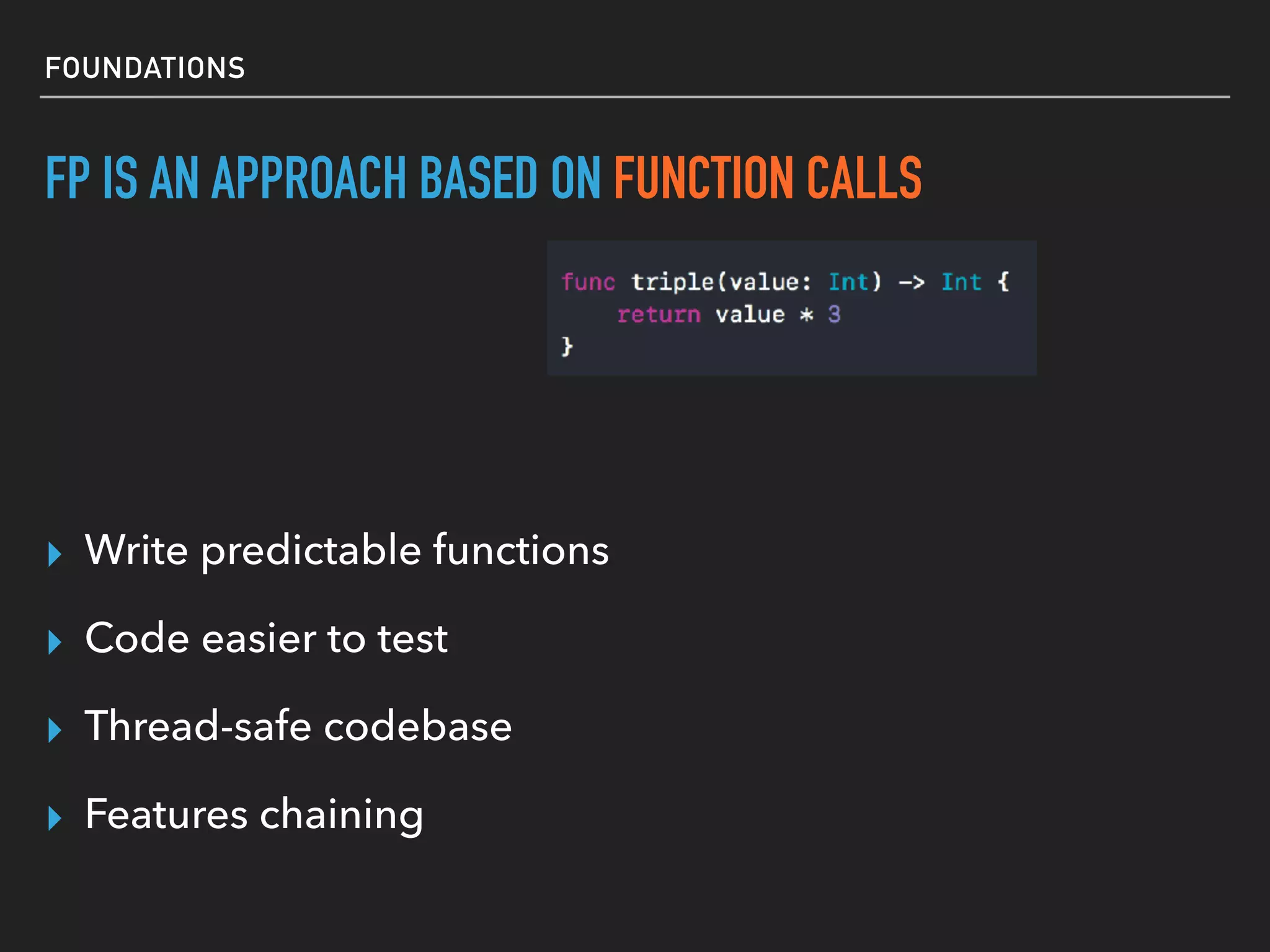 FOUNDATIONS
F(X) = Y
▸ Write predictable functions
FP IS AN APPROACH BASED ON FUNCTION CALLS
▸ Code easier to test
▸ Thread-safe codebase
▸ Features chaining
 