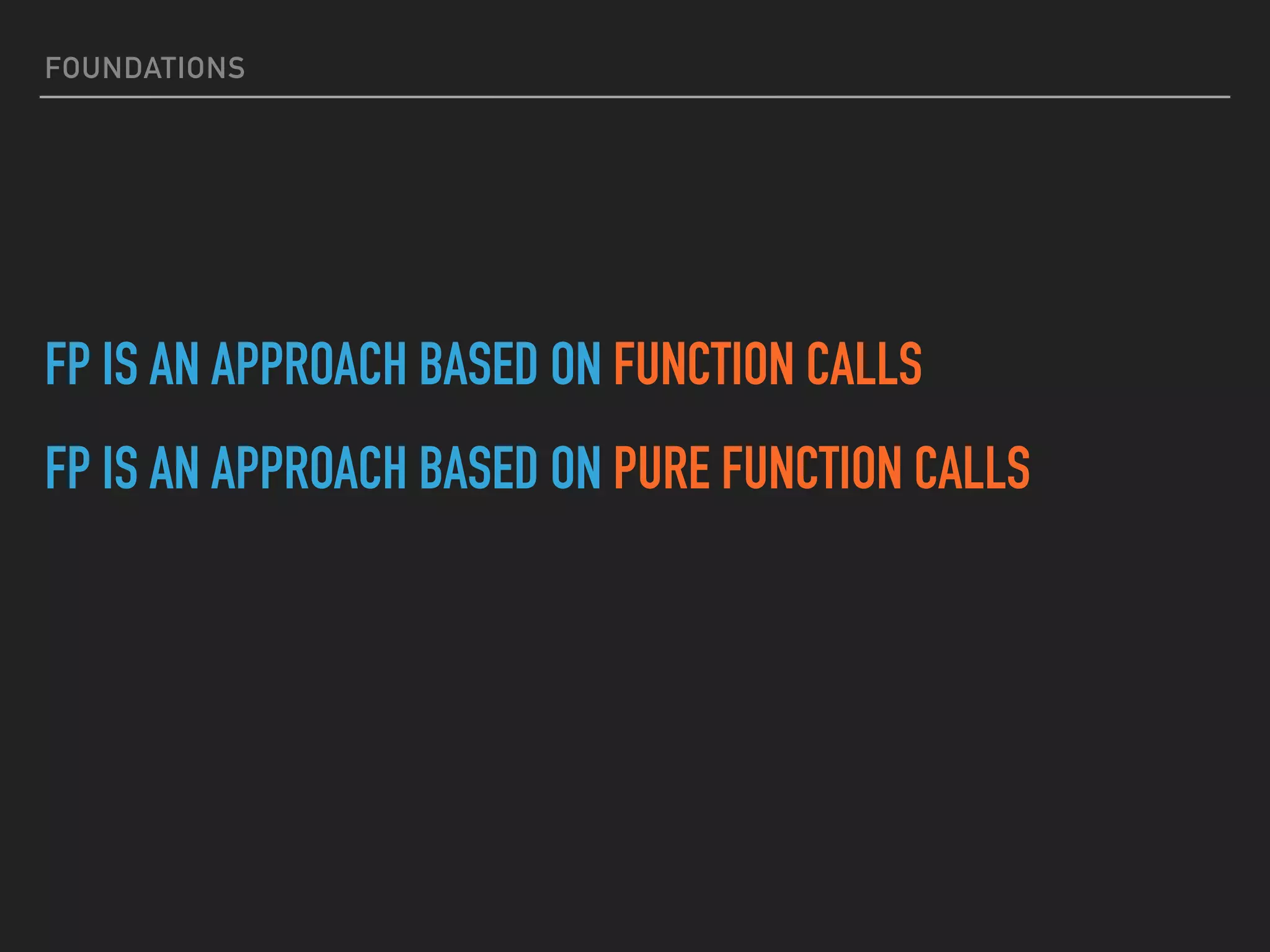 FOUNDATIONS
FP IS AN APPROACH BASED ON FUNCTION CALLS
FP IS AN APPROACH BASED ON PURE FUNCTION CALLS
 