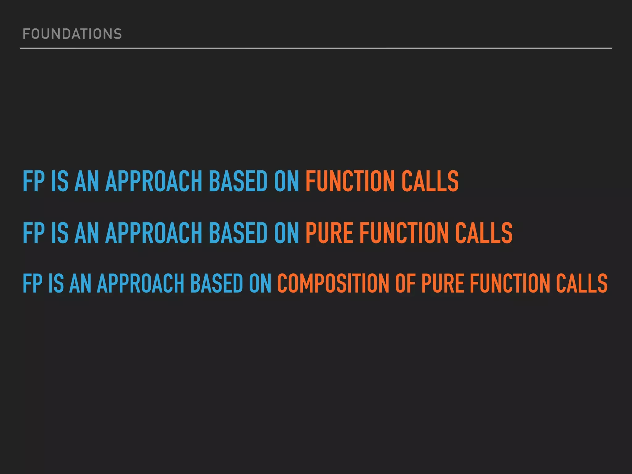 FOUNDATIONS
FP IS AN APPROACH BASED ON FUNCTION CALLS
FP IS AN APPROACH BASED ON PURE FUNCTION CALLS
FP IS AN APPROACH BASED ON COMPOSITION OF PURE FUNCTION CALLS
 