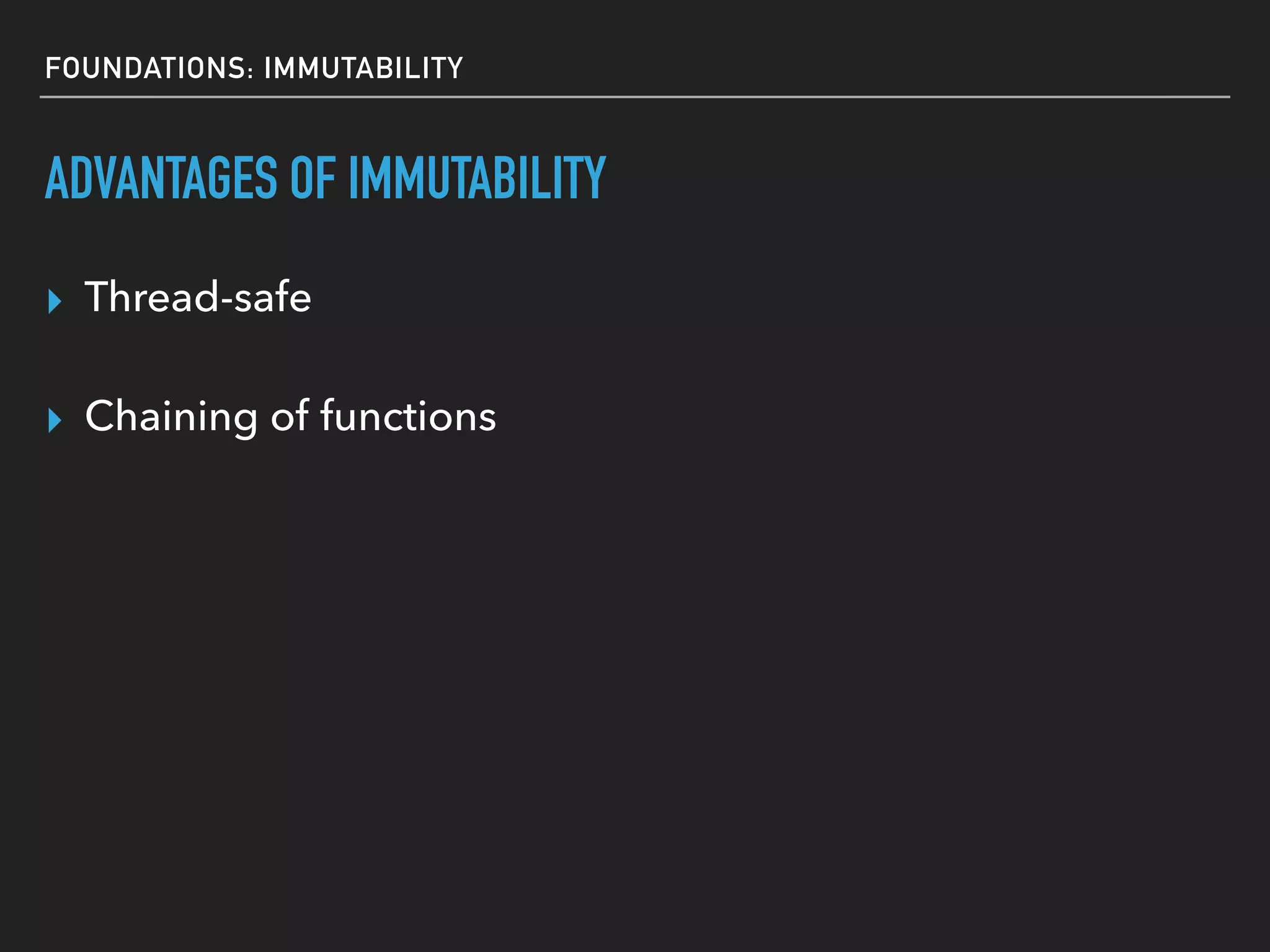 FOUNDATIONS: IMMUTABILITY
▸ Thread-safe
ADVANTAGES OF IMMUTABILITY
▸ Chaining of functions
 