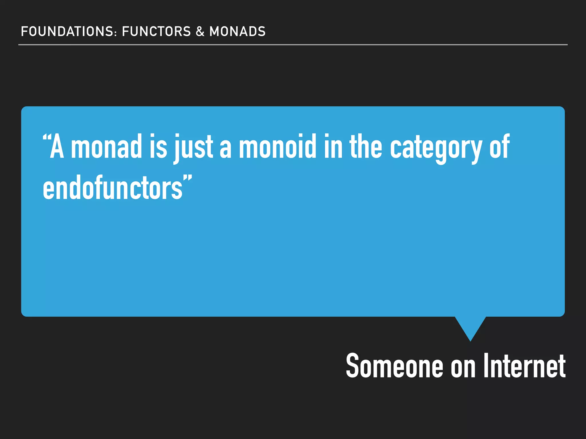 “A monad is just a monoid in the category of
endofunctors”
Someone on Internet
FOUNDATIONS: FUNCTORS & MONADS
 