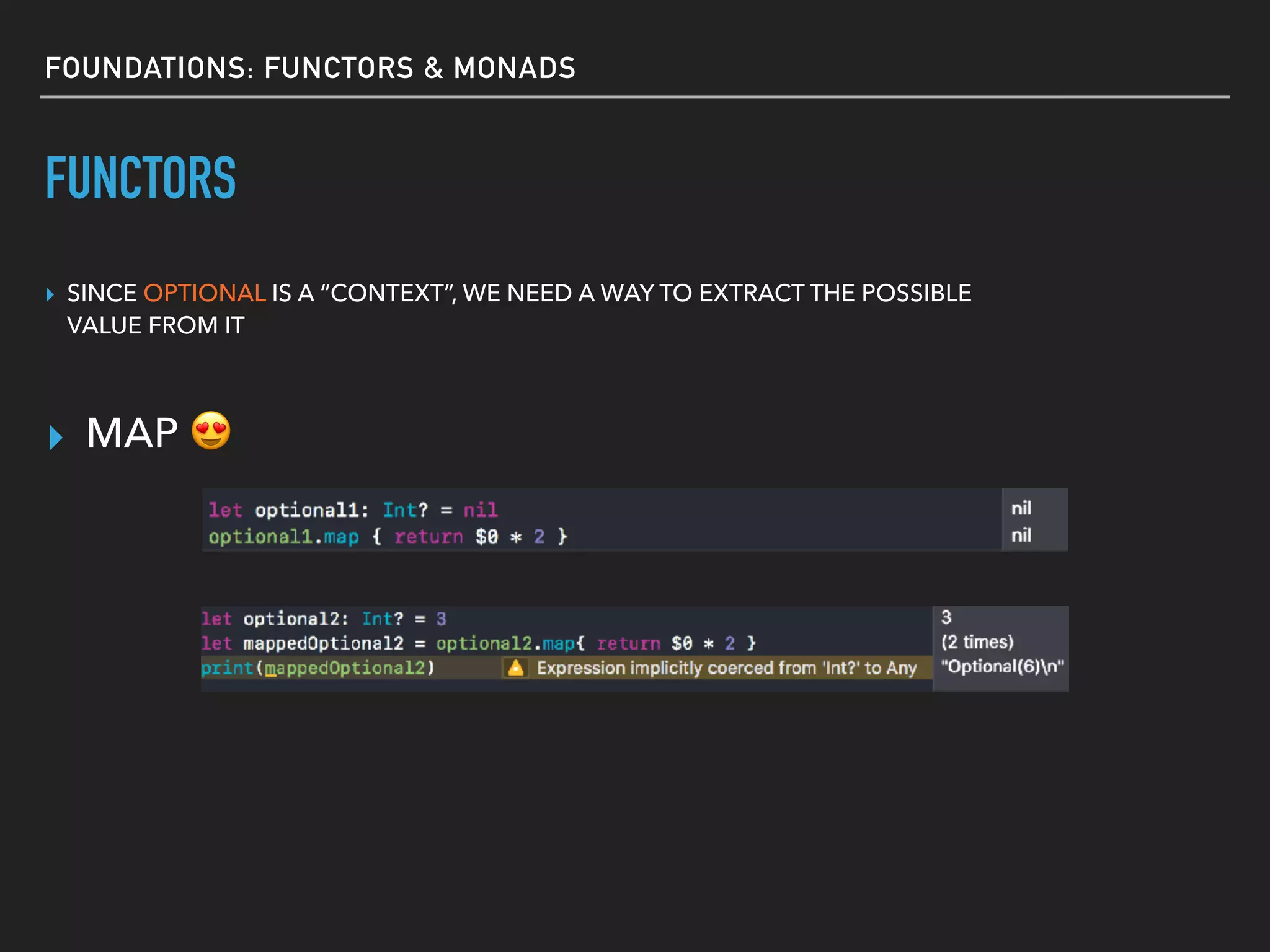 FOUNDATIONS: FUNCTORS & MONADS
FUNCTORS
▸ SINCE OPTIONAL IS A “CONTEXT”, WE NEED A WAY TO EXTRACT THE POSSIBLE
VALUE FROM IT
▸ MAP 😍
 