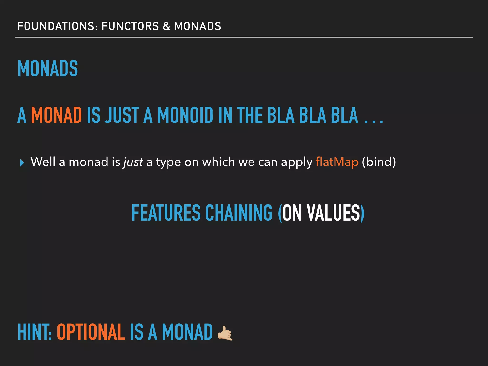 FOUNDATIONS: FUNCTORS & MONADS
MONADS
A MONAD IS JUST A MONOID IN THE BLA BLA BLA …
▸ Well a monad is just a type on which we can apply ﬂatMap (bind)
FEATURES CHAINING (ON VALUES)
HINT: OPTIONAL IS A MONAD &
 