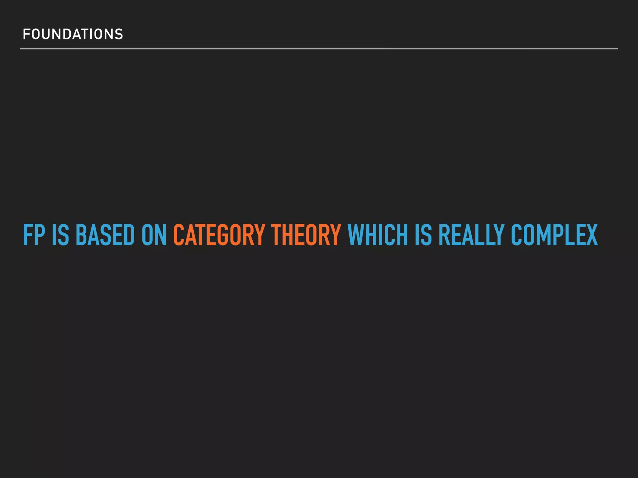 FOUNDATIONS
FP IS BASED ON CATEGORY THEORY WHICH IS REALLY COMPLEX
 