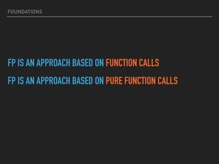 FOUNDATIONS
FP IS AN APPROACH BASED ON FUNCTION CALLS
FP IS AN APPROACH BASED ON PURE FUNCTION CALLS
 