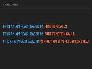 FOUNDATIONS
FP IS AN APPROACH BASED ON FUNCTION CALLS
FP IS AN APPROACH BASED ON PURE FUNCTION CALLS
FP IS AN APPROACH BASED ON COMPOSITION OF PURE FUNCTION CALLS
 