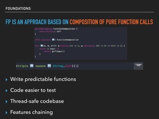 FOUNDATIONS
FP IS AN APPROACH BASED ON COMPOSITION OF PURE FUNCTION CALLS
▸ Write predictable functions
▸ Code easier to test
▸ Thread-safe codebase
▸ Features chaining
 