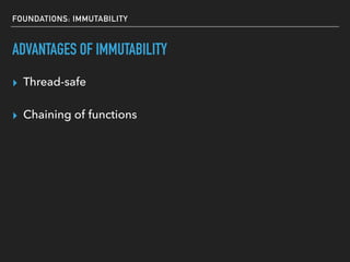 FOUNDATIONS: IMMUTABILITY
▸ Thread-safe
ADVANTAGES OF IMMUTABILITY
▸ Chaining of functions
 
