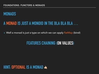 FOUNDATIONS: FUNCTORS & MONADS
MONADS
A MONAD IS JUST A MONOID IN THE BLA BLA BLA …
▸ Well a monad is just a type on which we can apply ﬂatMap (bind)
FEATURES CHAINING (ON VALUES)
HINT: OPTIONAL IS A MONAD &
 