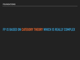 FOUNDATIONS
FP IS BASED ON CATEGORY THEORY WHICH IS REALLY COMPLEX
 