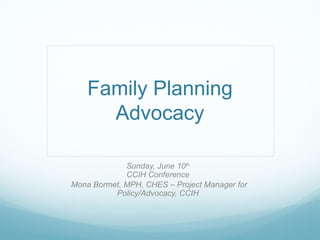 Family Planning
      Advocacy

             Sunday, June 10th
             CCIH Conference
Mona Bormet, MPH, CHES – Project Manager for
          Policy/Advocacy, CCIH
 