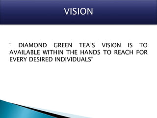 “ DIAMOND GREEN TEA’S VISION IS TO
AVAILABLE WITHIN THE HANDS TO REACH FOR
EVERY DESIRED INDIVIDUALS”
 