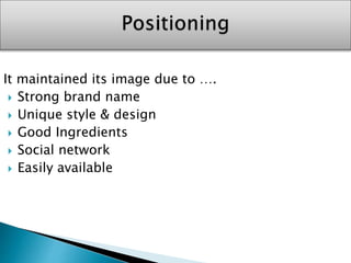 It maintained its image due to ….
 Strong brand name
 Unique style & design
 Good Ingredients
 Social network
 Easily available
 