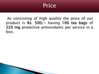 As consisting of high quality the price of our
product is Rs. 500/- having 100 tea bags of
220 mg protective antioxidants per service in a
box.
 