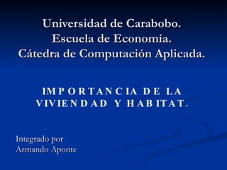 Universidad de Carabobo. Escuela de Economía. Cátedra de Computación Aplicada. Integrado por Armando Aponte IMPORTANCIA DE LA VIVIENDAD Y HABITAT. 