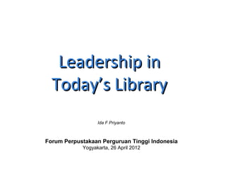 Leadership inLeadership in
Today’s LibraryToday’s Library
Forum Perpustakaan Perguruan Tinggi Indonesia
Yogyakarta, 26 April 2012
Ida F Priyanto
 